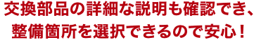 交換部品の詳細な説明も確認でき、整備箇所を選択できるので安心！
